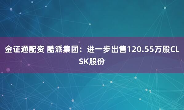 金证通配资 酷派集团：进一步出售120.55万股CLSK股份