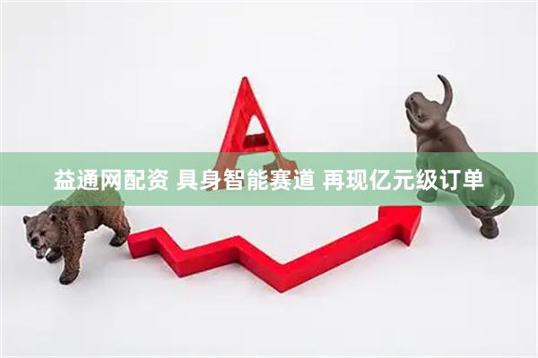 益通网配资 具身智能赛道 再现亿元级订单