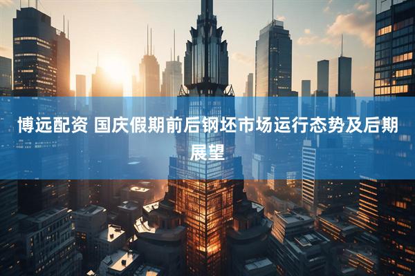 博远配资 国庆假期前后钢坯市场运行态势及后期展望