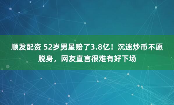 顺发配资 52岁男星赔了3.8亿！沉迷炒币不愿脱身，网友直言很难有好下场