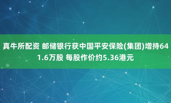 真牛所配资 邮储银行获中国平安保险(集团)增持641.6万股 每股作价约5.36港元