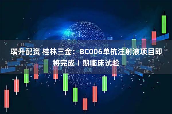 瑞升配资 桂林三金：BC006单抗注射液项目即将完成Ⅰ期临床试验
