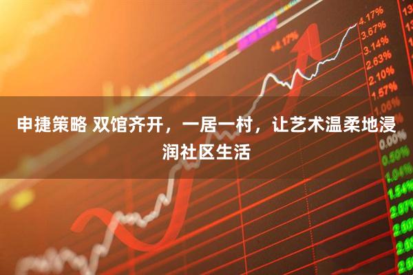 申捷策略 双馆齐开，一居一村，让艺术温柔地浸润社区生活