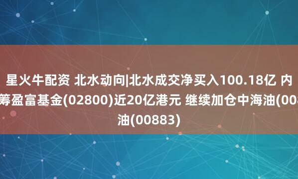 星火牛配资 北水动向|北水成交净买入100.18亿 内资抢筹盈富基金(02800)近20亿港元 继续加仓中海油(00883)