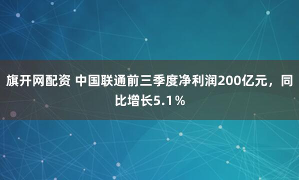 旗开网配资 中国联通前三季度净利润200亿元，同比增长5.1％