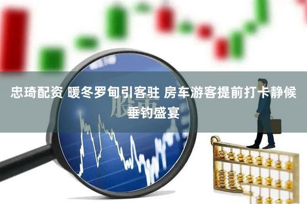 忠琦配资 暖冬罗甸引客驻 房车游客提前打卡静候垂钓盛宴