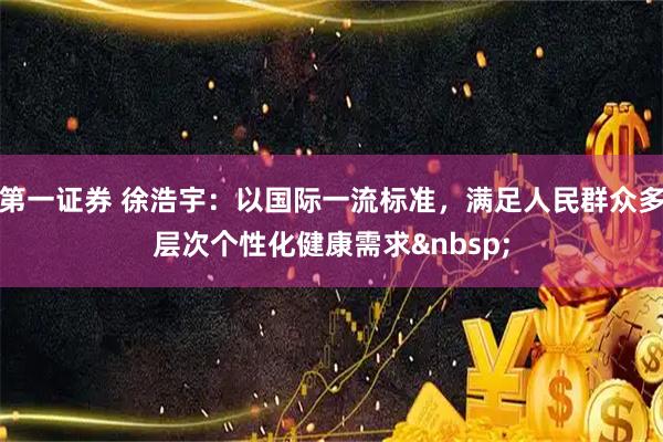 第一证券 徐浩宇：以国际一流标准，满足人民群众多层次个性化健康需求