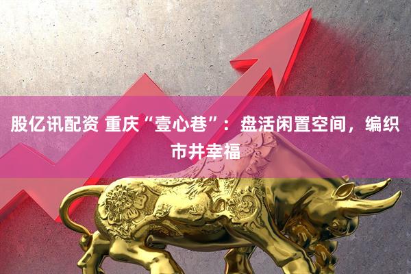 股亿讯配资 重庆“壹心巷”：盘活闲置空间，编织市井幸福
