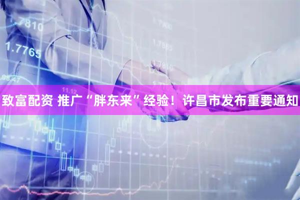 致富配资 推广“胖东来”经验！许昌市发布重要通知