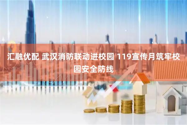 汇融优配 武汉消防联动进校园 119宣传月筑牢校园安全防线