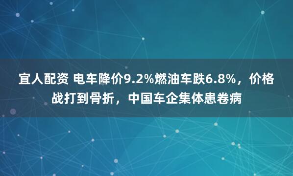 宜人配资 电车降价9.2%燃油车跌6.8%，价格战打到骨折，中国车企集体患卷病