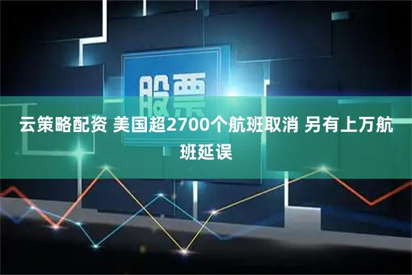 云策略配资 美国超2700个航班取消 另有上万航班延误