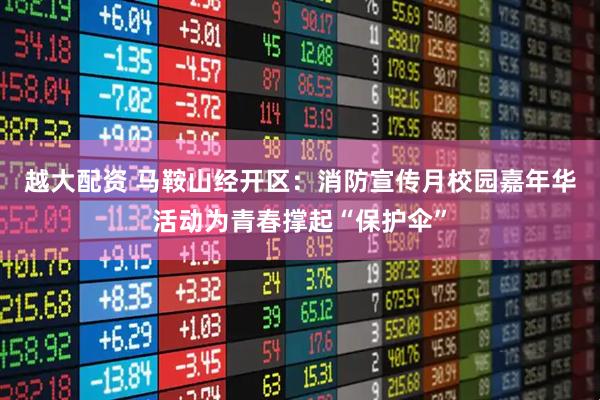 越大配资 马鞍山经开区：消防宣传月校园嘉年华活动为青春撑起“保护伞”