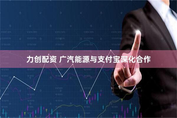 力创配资 广汽能源与支付宝深化合作