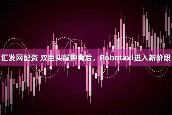 汇发网配资 双巨头敲钟背后，Robotaxi进入新阶段