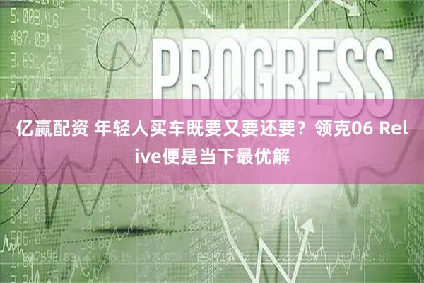 亿赢配资 年轻人买车既要又要还要？领克06 Relive便是当下最优解