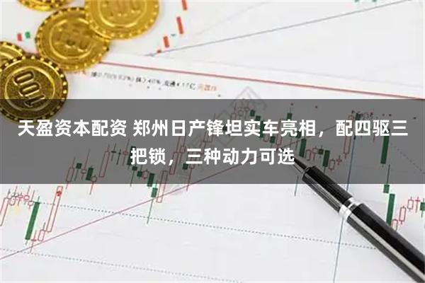 天盈资本配资 郑州日产锋坦实车亮相，配四驱三把锁，三种动力可选