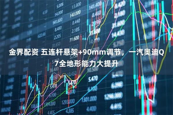 金界配资 五连杆悬架+90mm调节，一汽奥迪Q7全地形能力大提升