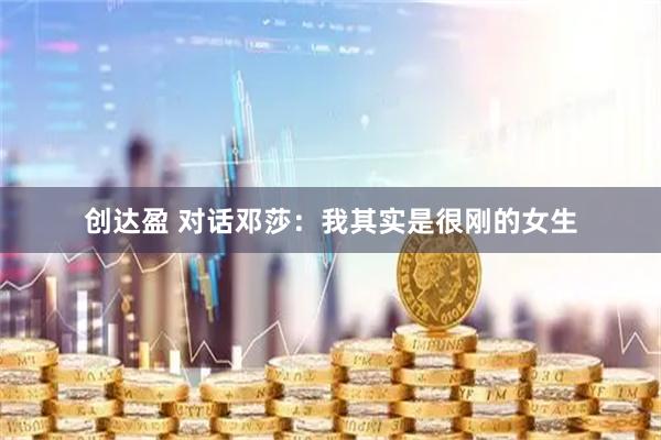 创达盈 对话邓莎：我其实是很刚的女生