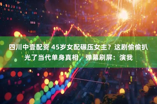 四川中壹配资 45岁女配碾压女主？这剧偷偷扒光了当代单身真相，弹幕刷屏：演我