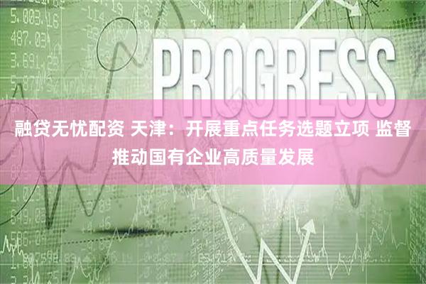 融贷无忧配资 天津：开展重点任务选题立项 监督推动国有企业高质量发展