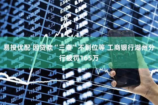 易投优配 因贷款“三查”不到位等 工商银行湖州分行被罚165万