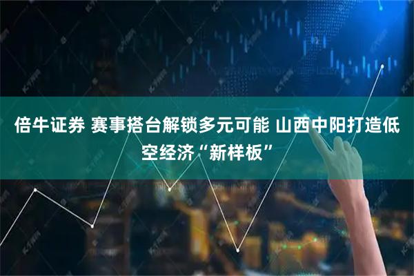 倍牛证券 赛事搭台解锁多元可能 山西中阳打造低空经济“新样板”