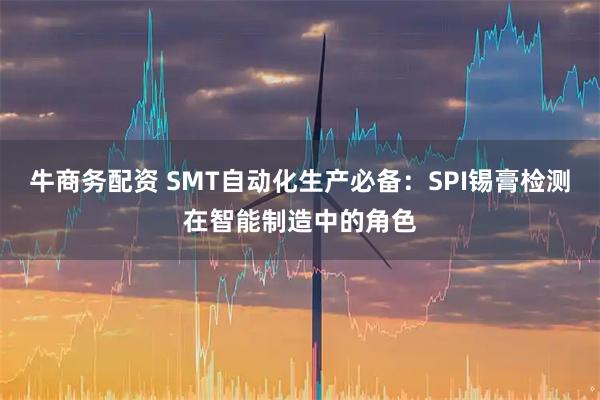 牛商务配资 SMT自动化生产必备：SPI锡膏检测在智能制造中的角色