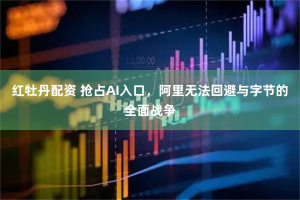 红牡丹配资 抢占AI入口，阿里无法回避与字节的全面战争