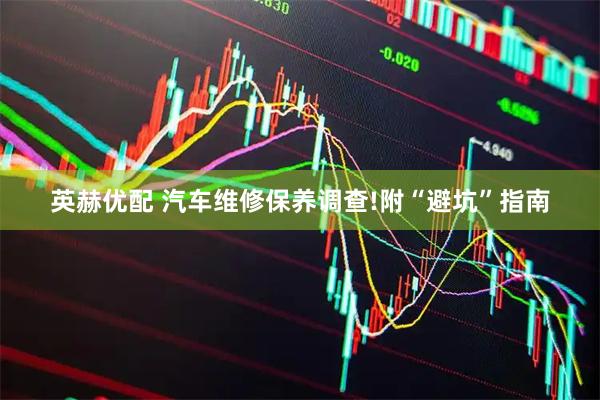 英赫优配 汽车维修保养调查!附“避坑”指南