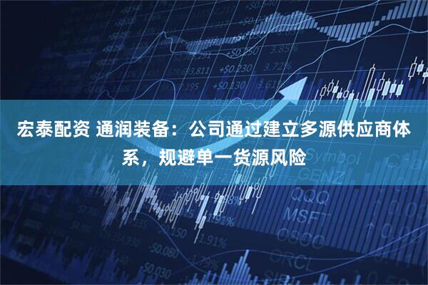 宏泰配资 通润装备：公司通过建立多源供应商体系，规避单一货源风险