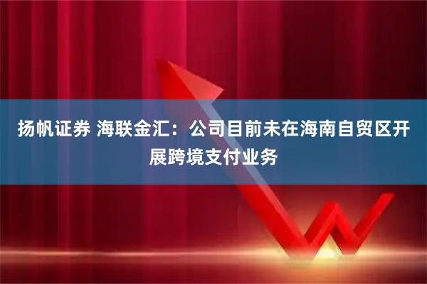 扬帆证券 海联金汇：公司目前未在海南自贸区开展跨境支付业务
