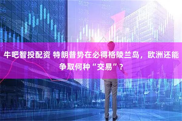 牛吧智投配资 特朗普势在必得格陵兰岛，欧洲还能争取何种“交易”？