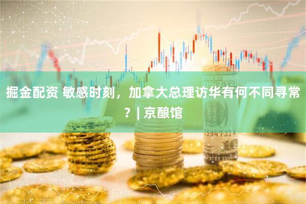 掘金配资 敏感时刻，加拿大总理访华有何不同寻常？| 京酿馆