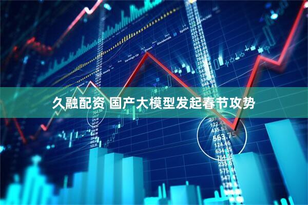 久融配资 国产大模型发起春节攻势