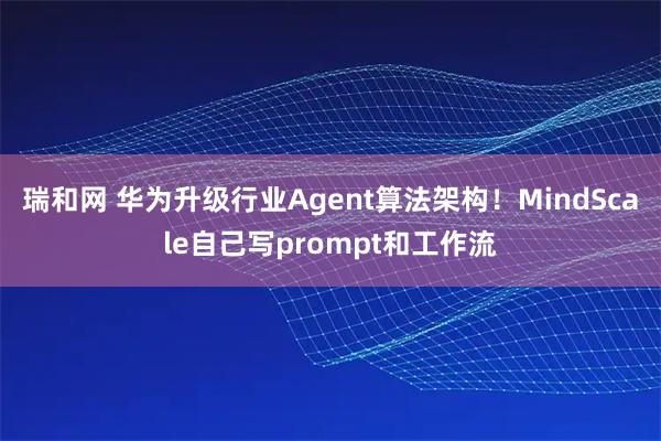 瑞和网 华为升级行业Agent算法架构！MindScale自己写prompt和工作流