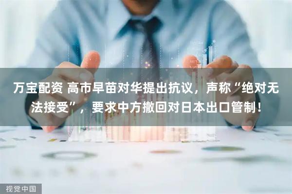 万宝配资 高市早苗对华提出抗议，声称“绝对无法接受”，要求中方撤回对日本出口管制！