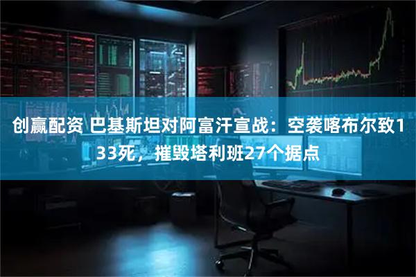 创赢配资 巴基斯坦对阿富汗宣战：空袭喀布尔致133死，摧毁塔利班27个据点