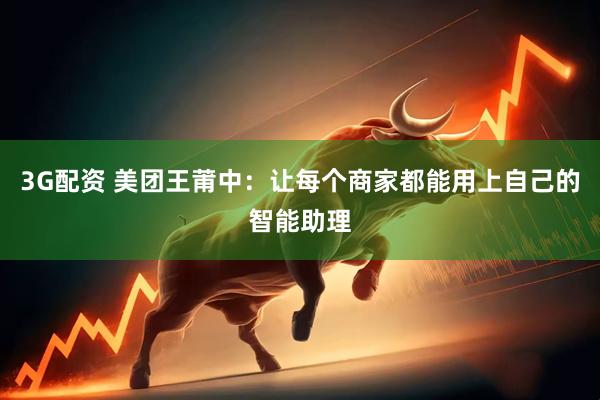 3G配资 美团王莆中：让每个商家都能用上自己的智能助理