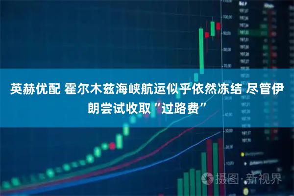 英赫优配 霍尔木兹海峡航运似乎依然冻结 尽管伊朗尝试收取“过路费”