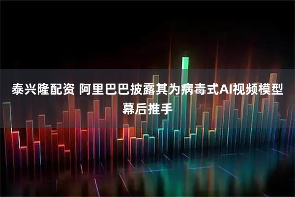 泰兴隆配资 阿里巴巴披露其为病毒式AI视频模型幕后推手