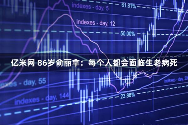 亿米网 86岁俞丽拿：每个人都会面临生老病死